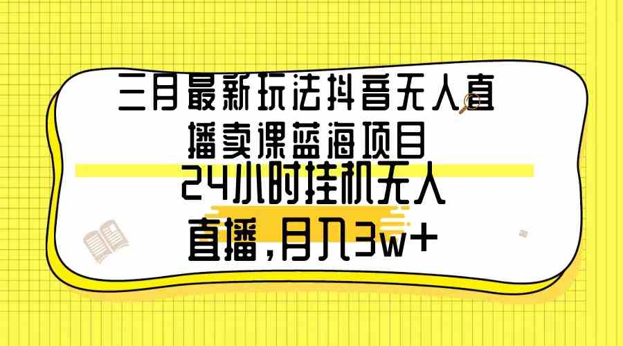 （9229期）三月最新玩法抖音无人直播卖课蓝海项目，24小时无人直播，月入3w+-搞钱情报局