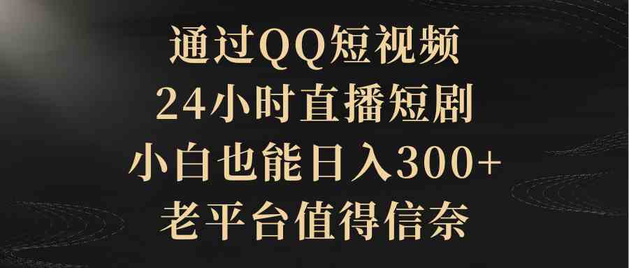 通过QQ短视频、24小时直播短剧，小白也能日入300+，老平台值得信奈_抖汇吧