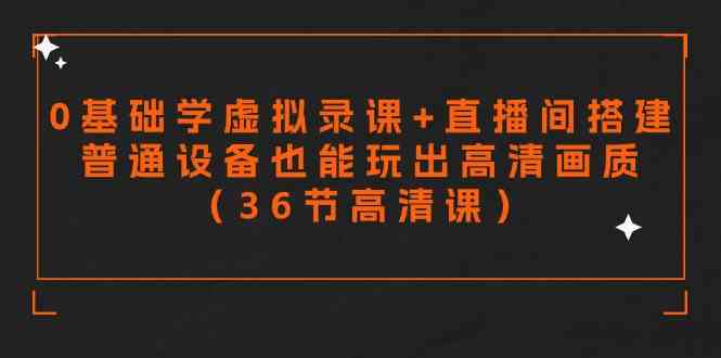 零基础学虚拟录课+直播间搭建，普通设备也能玩出高清画质（36节高清课）_抖汇吧