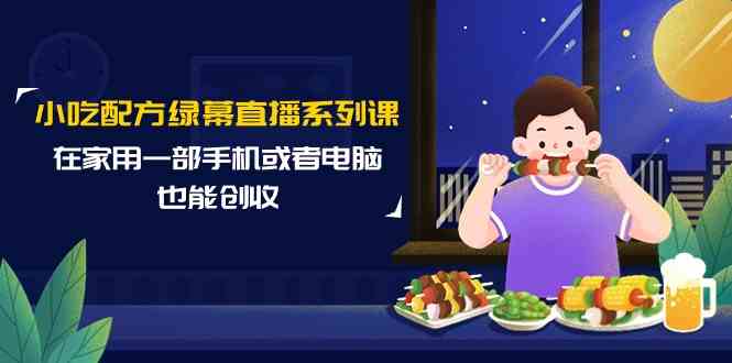 小吃配方绿幕直播系列课，在家用一部手机或者电脑也能创收（14节课）_抖汇吧