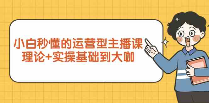 （9473期）小白秒懂的运营型主播课，理论+实操基础到大咖（7节视频课）