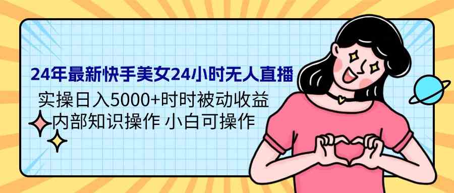 （9480期）24年最新快手美女24小时无人直播 实操日入5000+时时被动收益 内部知识操…