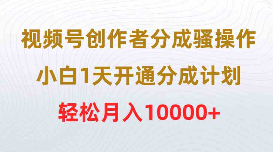 视频号创作者分成骚操作，小白1天开通分成计划，轻松月入10000+_抖汇吧