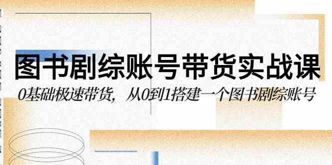 图书-剧综账号带货实战课，0基础极速带货，从0到1搭建一个图书剧综账号_抖汇吧