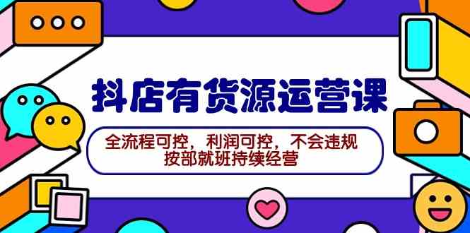 2024抖店有货源运营课：全流程可控，利润可控，不会违规，按部就班持续经营_抖汇吧