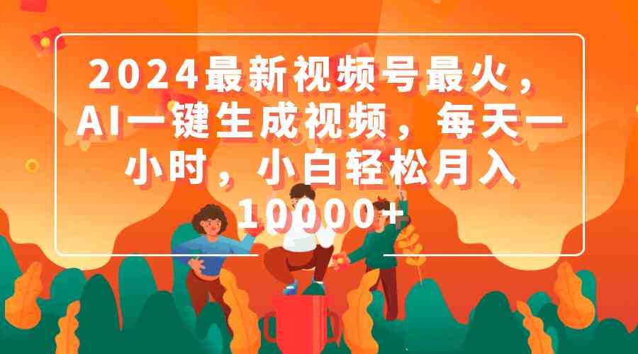 2024最新视频号最火，AI一键生成视频，每天一小时，小白轻松月入10000+_抖汇吧