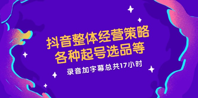 （12081期）抖音整体经营策略，各种起号选品等 录音加字幕总共17小时