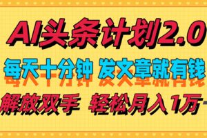 (12376期)AI头条计划2.0,每天十分钟,发文章就有钱,小白轻松月入1w+