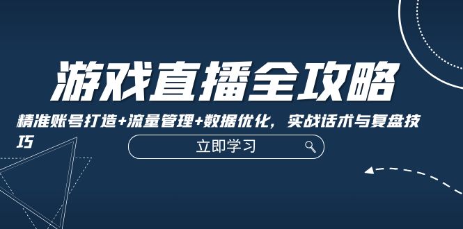 （12769期）游戏直播全攻略：精准账号打造+流量管理+数据优化，实战话术与复盘技巧-云推网创项目库