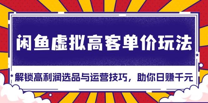 （13437期）闲鱼虚拟高客单价玩法：解锁高利润选品与运营技巧，助你日赚千元！-云推网创项目库