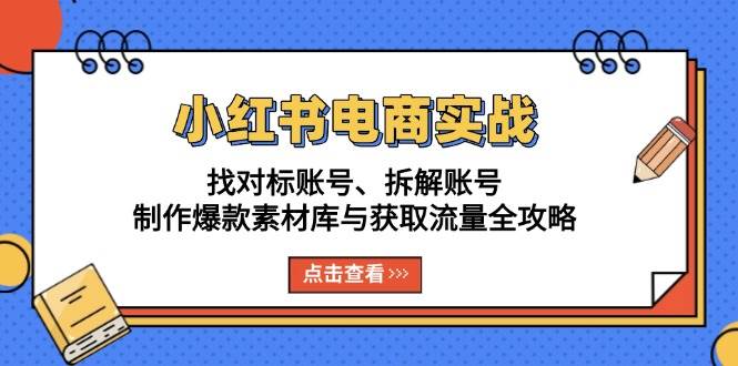 （13490期）小红书电商实战：找对标账号、拆解账号、制作爆款素材库与获取流量全攻略-云推网创项目库