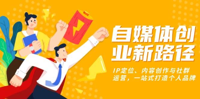 自媒体创业新路径：IP定位、内容创作与社群运营，一站式打造个人品牌-免费资源网