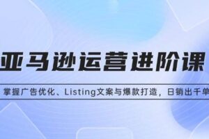 (13517期)亚马逊运营进阶课:掌握广告优化、Listing文案与爆款打造,日销出千单