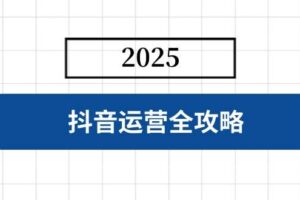 （14548期）抖音运营全攻略，涵盖账号搭建、人设塑造、投流等，快速起号，实现变现