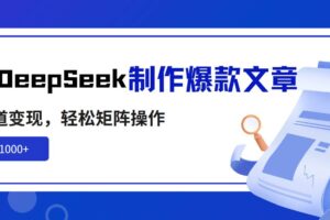 （14595期）利用DeepSeek制作爆款文章，多渠道变现，轻松矩阵操作，轻松日入1000+