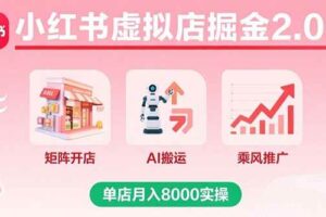 （15929期）小红书虚拟店掘金2.0课，矩阵开店+AI搬运+乘风推广，单店月入8000实操