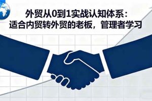 （16297期）外贸从0到1实战认知体系：适合内贸转外贸的老板，管理者学习