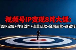 （16361期）视频号IP变现8月大课，覆盖IP定位+内容创作+流量获取+合规运营+商业转化