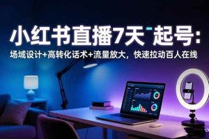 （16537期）小红书直播7天起号：场域设计+高转化话术+流量放大，快速拉动百人在线