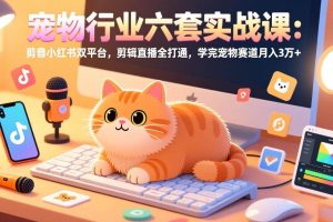 (17411期)宠物行业六套实战课:抖音小红书双平台,剪辑直播全打通,学完宠物赛道月入3万+