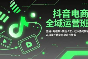 （17550期）抖音电商全域运营班：直播×短视频×商品卡三大载体协同策略，从流量不确定到确定性增长