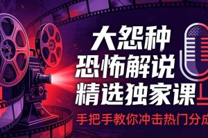 (17920期)大怨种恐怖解说精选独家课:电影下载+文案配音+片头封面,手把手教你冲击热门分成