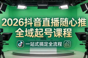 (18050期)2026抖音直播随心推全域起号课程:一站式搞定直播起号、稳号、放量全流程(更新4月)