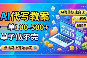 （18266期）AI代写教案，一单100-500+，单子做不完，AI写作快速变现，小白可做 超简单！