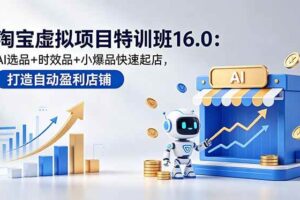 (18666期)淘宝虚拟项目特训班16.0:AI选品+时效品+小爆品快速起店,打造自动盈利店铺