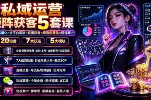 (19617期)私域运营矩阵获客5套课:小红书量化×多平台截流×直播获客×绿泡泡量化×短视频IP×20设备×7大玩法