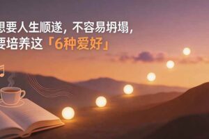 (19638期)付费文章:想要人生顺遂,不容易坍塌,要培养这6种爱好