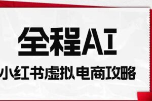 （19813期）全程AI自动化｜小红书虚拟电商轻资产变现全攻略